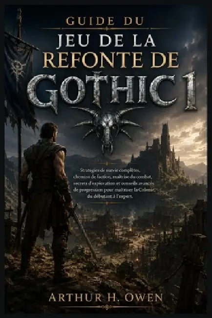 Guide Du Jeu de la Refonte de Gothic 1: Stratégies de survie complètes, chemins de faction, maîtrise du combat, secrets d'exploration et conseils avan by Arthur H. Owen
