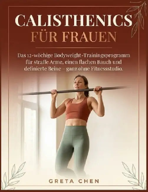Calisthenics Für Frauen: Das 12-wöchige Bodyweight-Trainingsprogramm für straffe Arme, einen flachen Bauch und definierte Beine - ganz ohne Fitnessstu by Greta Chen