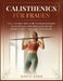 Calisthenics Für Frauen: Das 12-wöchige Bodyweight-Trainingsprogramm für straffe Arme, einen flachen Bauch und definierte Beine - ganz ohne Fitnessstu by Greta Chen