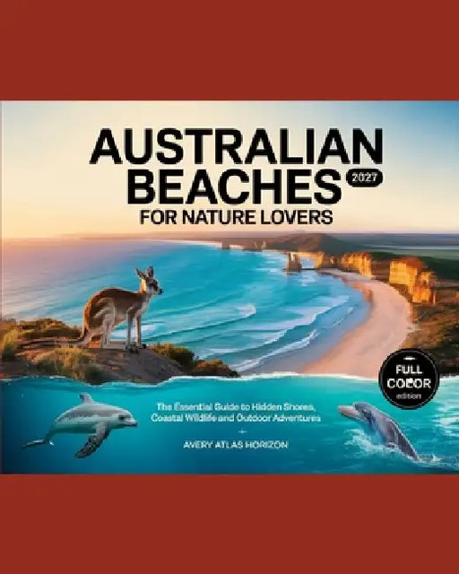 Australian Beaches for Nature Lovers 2027: The Essential Guide to Hidden Shores, Coastal Wildlife and Outdoor Adventures by Avery Atlas Horizon