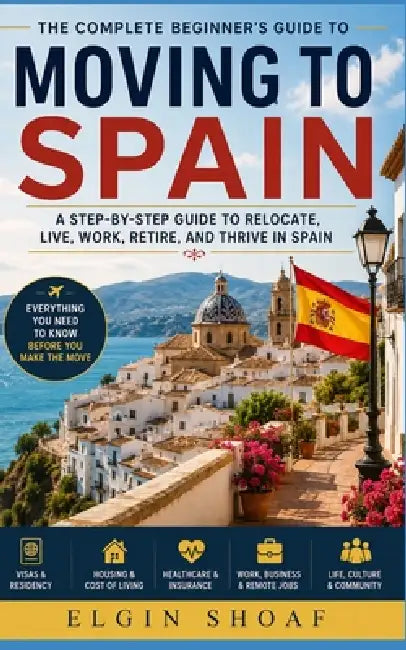 Moving to Spain: Your Step-by-Step Roadmap to Affordable Living, Visas, Housing, Healthcare, Remote Work, and a Better Life Abroad by Elgin Shoaf