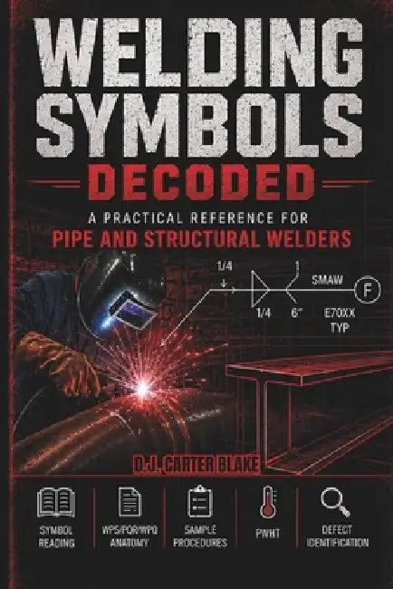 Welding Symbols Decoded: A Practical Reference for Pipe and Structural Welders: Symbol Reading, WPS/PQR/WPQ Anatomy, Sample Procedures, PWHT, and Defe by D. J. Carter Blake