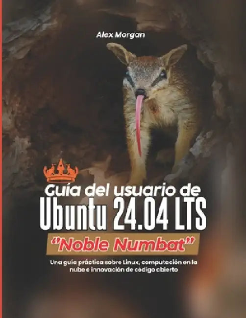 Guía del usuario de Ubuntu 24.04 LTS ''Noble Numbat'': Una guía práctica sobre Linux, computación en la nube e innovación de código abierto by Alex Morgan