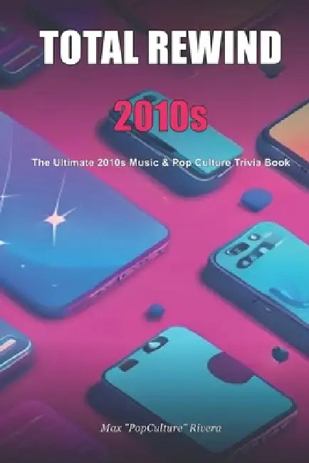 Total Rewind: The Ultimate 2010s Music & Pop Culture Trivia Book by Max Rivera