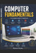 Computer Fundamentals: A Complete Beginner's Guide: Comprehensive Study of Computer Basics, Digital Technologies by Naveen Kumar
