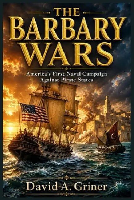 The Barbary Wars: America's First Naval Campaign Against Pirate States by David A. Griner