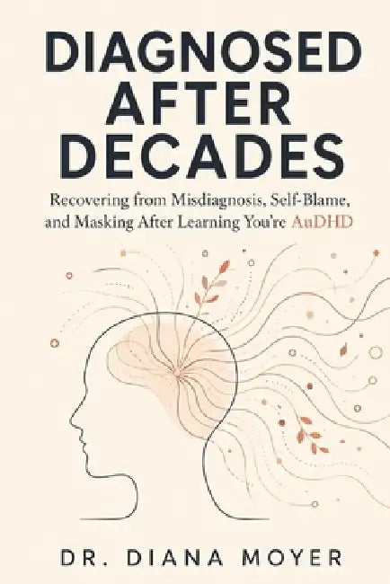 Diagnosed After Decades: Recovering from Misdiagnosis, Self-Blame, and Masking After Learning You're AuDHD by Diana Moyer