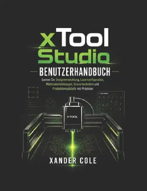 xTool Studio Benutzerhandbuch: Lernen Sie Designentwicklung, Laserkonfiguration, Materialeinstellungen, Gravurtechniken und Produktionsabläufe mit Prä by Xander Cole