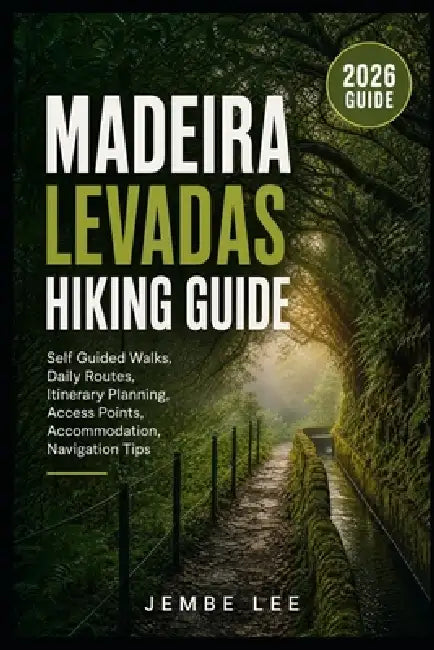 Madeira Levadas Hiking Guide: Self-Guided Walks, Daily Routes, Itinerary Planning, Access Points, Accommodation & Navigation Tips by Jembe Lee