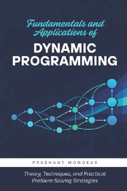 Fundamentals and Applications of Dynamic Programming: Theory, Techniques, and Practical Problem-Solving Strategies by Manisha Mondkar, Samiksha Patankar, Prashant Mondkar