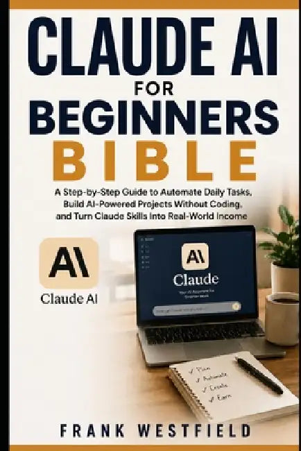 Claude AI for Beginners Bible: A Step-by-Step Guide to Automate Daily Tasks, Build AI-Powered Projects Without Coding, and Turn Claude Skills Into Rea by Frank Westfield