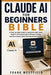 Claude AI for Beginners Bible: A Step-by-Step Guide to Automate Daily Tasks, Build AI-Powered Projects Without Coding, and Turn Claude Skills Into Rea by Frank Westfield