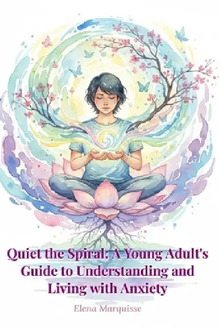 Quiet the Spiral: A Young Adult's Guide to Understanding and Living with Anxiety: Practical Strategies to Manage Stress, Overcome Worry, and Reclaim Y by Elena Marquisse