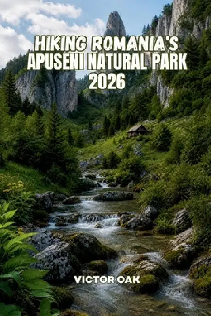 Hiking Romania's Apuseni Natural Park 2026: A Complete Hiking Guide for Every Trail, Every Season and Every Hiker by Victor Oak