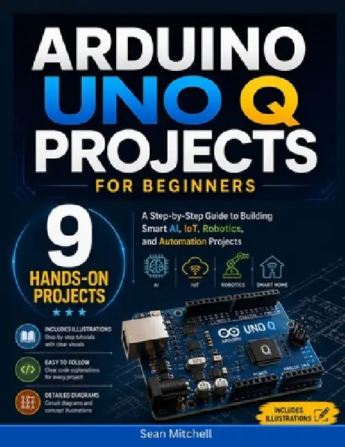 Arduino UNO Q Projects for Beginners: A Step-by-Step Guide to Building Smart AI, IoT, Robotics, and Automation Projects by Sean Mitchell