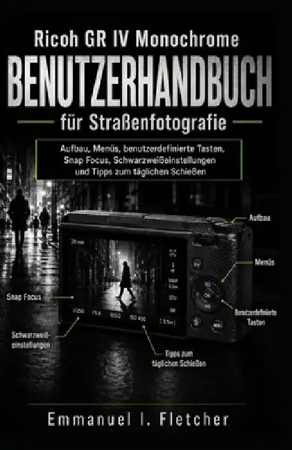 Ricoh GR IV Monochrome Benutzerhandbuch für Straßenfotografie: Aufbau, Menüs, benutzerdefinierte Tasten, Snap Focus, Schwarzweißeinstellungen und Tipp by Louis F. Lemonnier, Emmanuel I. Fletcher