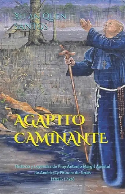 Agapito Caminante: Historia y Leyendas de Fray Antonio Margil Apóstol de América y Pionero de Texas (1657-1726) by Xuan Quen Santos