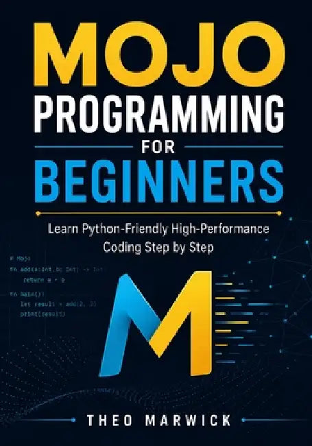Mojo Programming for Beginners: Learn Python-Friendly High-Performance Coding Step by Step by Theo Marwick