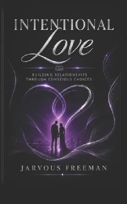 Intentional Love: Building Relationships Through Conscious Choices by Jarvous Freeman