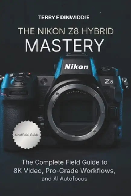 The Nikon Z8 Hybrid Mastery: The Complete Field Guide to 8K Video, Pro-Grade Workflows, and AI Autofocus by Terry F. Dinwiddie