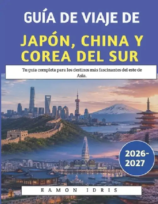Guía De Viaje De Japón, China Y Corea Del Sur 2026-2027: Tu guía completa para los destinos más fascinantes del este de Asia. by Eamon Idris