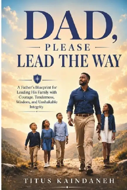 Dad, Please Lead the Way: A Father's Blueprint for Leading His Family with Courage, Tenderness, Wisdom, and Unshakable Integrity by Titus Kaindaneh