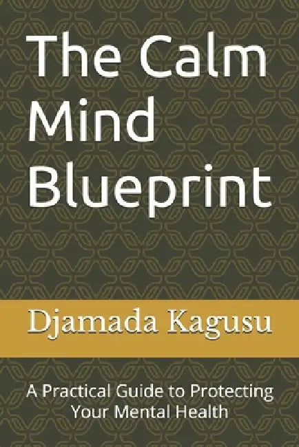 The Calm Mind Blueprint: A Practical Guide to Protecting Your Mental Health by Djamada Muhamed Kagusu
