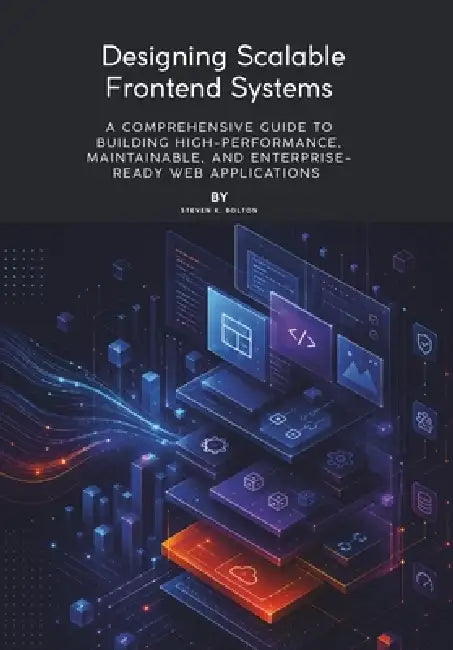 Designing Scalable Frontend Systems: A Comprehensive Guide to Building High-Performance, Maintainable, and Enterprise-Ready Web Applications by Steven K. Bolton