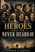 Heroes You've Never Heard Of: True Stories of Courage, Sacrifice, and Forgotten Greatness by Andrew D. Whiten