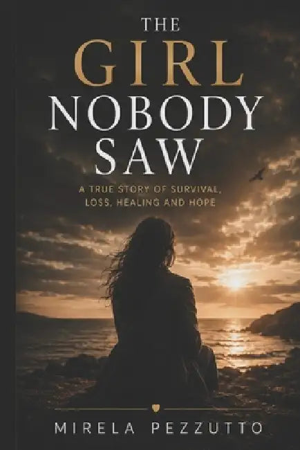 The Girl Nobody Saw: A True Story of Survival, Loss, Healing and Hope by Mirela Pezzutto