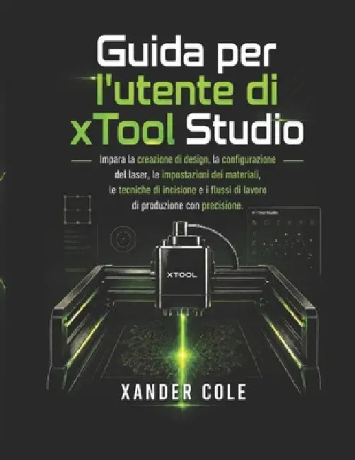 Guida per l'utente di xTool Studio: Impara la creazione di design, la configurazione del laser, le impostazioni dei materiali, le tecniche di incision by Xander Cole