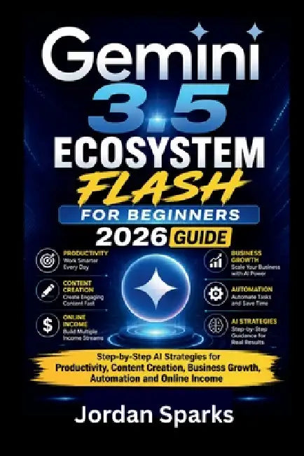 Gemini 3.5 Ecosystem Flash for beginners 2026 guide: Step-by-Step AI Strategies for Productivity, Content Creation, Business Growth, Automation and On by Jordan Sparks