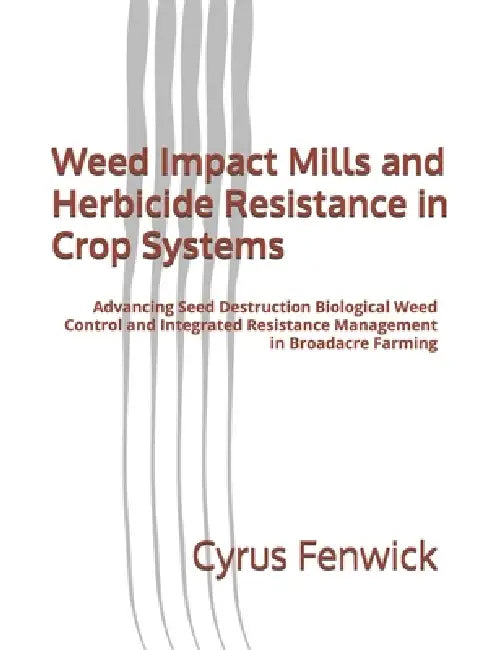 Weed Impact Mills and Herbicide Resistance in Crop Systems: Advancing Seed Destruction Biological Weed Control and Integrated Resistance Management in by Cyrus Fenwick