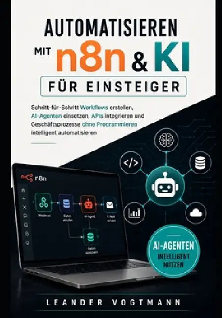 Automatisieren mit n8n & KI für Einsteiger: Schritt-für-Schritt Workflows erstellen, AI-Agenten einsetzen, APIs integrieren und Geschäftsprozesse ohne by Leander Vogtmann
