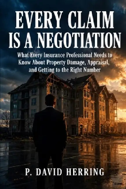 Every Claim Is a Negotiation: What Every Insurance Professional Needs to Know About Property Damage, Appraisal, and Getting to the Right Number by David Herring