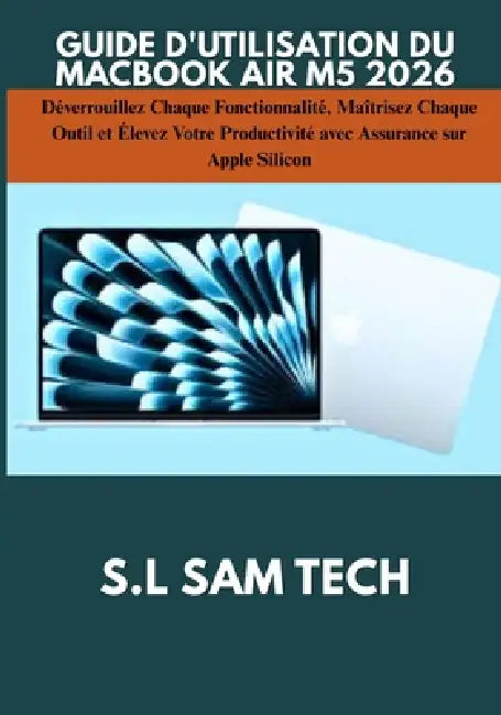 Guide d'Utilisation Du Macbook Air M5 2026: Déverrouillez Chaque Fonctionnalité, Maîtrisez Chaque Outil et Élevez Votre Productivité avec Assurance su by S. L. Sam Tech, S. L. Sam Tech