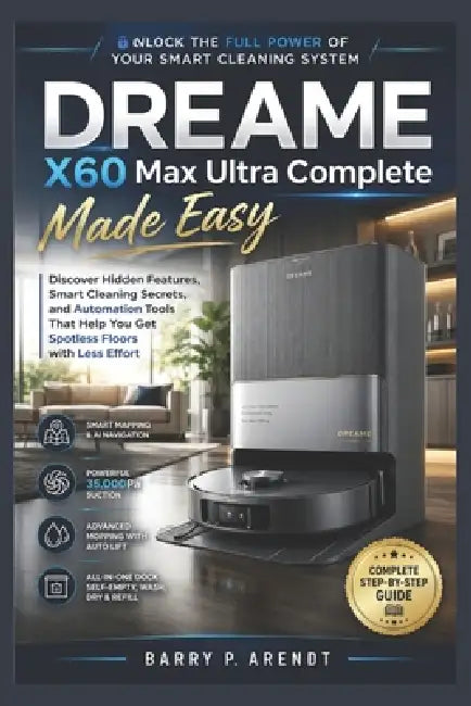 Dreame X60 Max Ultra Complete Made Easy: Discover Hidden Features, Smart Cleaning Secrets, and Automation Tools That Help You Get Spotless Floors with by Barry P. Arendt