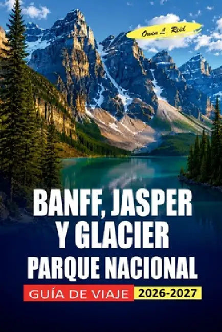 Banff, Jasper Y Glacier Parque Nacional Guía De Viaje 2026-2027: Planificación práctica para Icefields Parkway, observación de fauna y senderismo en l by Owen L. Reid
