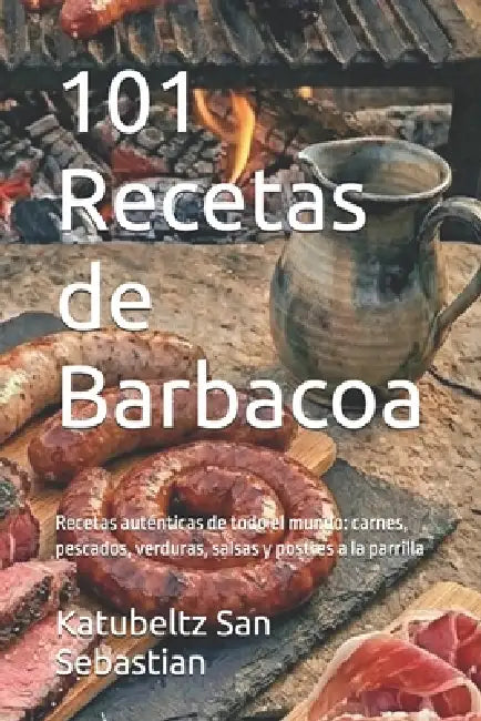 101 Recetas de Barbacoa: Recetas auténticas de todo el mundo: carnes, pescados, verduras, salsas y postres a la parrilla by Katubeltz San Sebastian