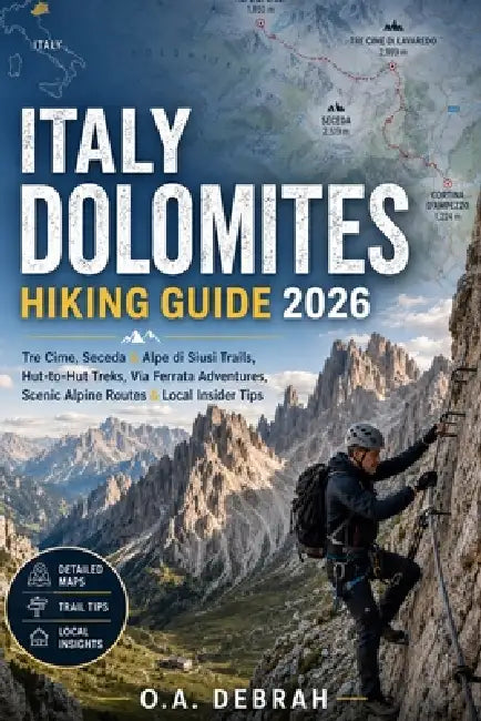 Italy Dolomites Hiking Guide 2026: Tre Cime, Seceda & Alpe di Siusi Trails, Hut-to-Hut Treks, Via Ferrata Adventures, Scenic Alpine Routes & Local Ins by O. a. Debrah