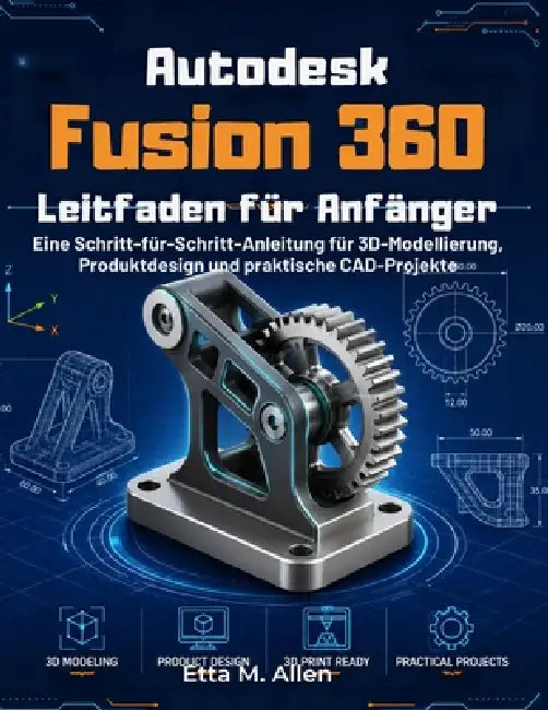 Autodesk Fusion 360 Leitfaden für Anfänger: Eine Schritt-für-Schritt-Anleitung für 3D-Modellierung, Produktdesign und praktische CAD-Projekte by Etta M. Allen, Etta M. Allen
