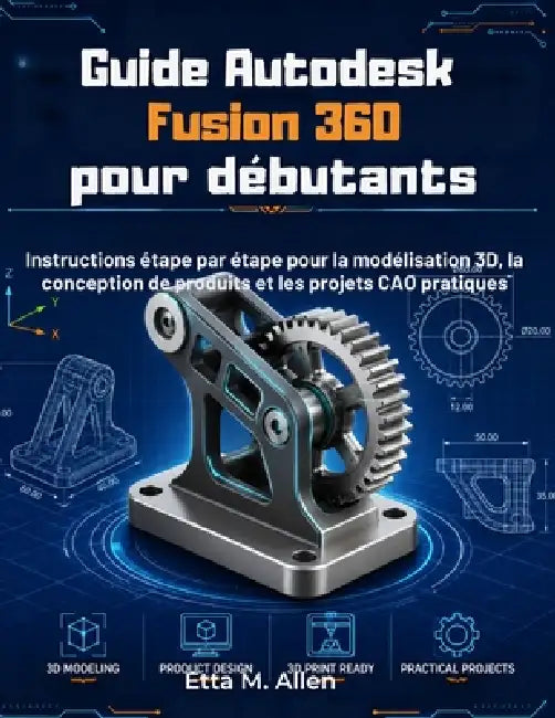 Guide Autodesk Fusion 360 pour débutants: Instructions étape par étape pour la modélisation 3D, la conception de produits et les projets CAO pratiques by M. Allen, Etta M. Allen