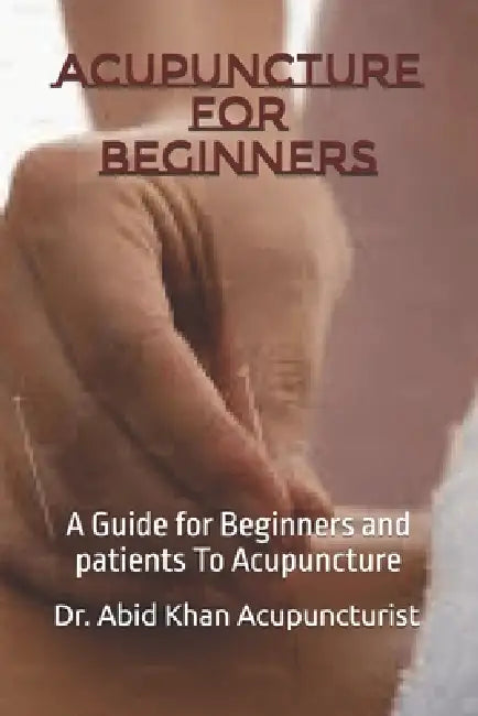 Acupuncture for Beginners: A Guide for Beginners and patients To Acupuncture by Abid Khan