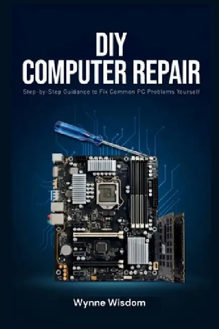 DIY Computer Repair: Step-by-Step Guidance to Fix Common PC Problems Yourself by Wynne Wisdom