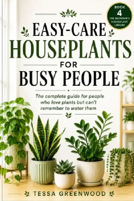 Easy-Care Houseplants for Busy People: The complete guide for people who love plants but can't remember to water them by Tessa Greenwood