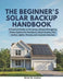 The Beginner's Solar Backup Handbook: A Practical Guide to Planning a Simple Emergency Power System for Blackouts, Small Homes, RVs, Cabins, Lights, P by Elliot W. Harbor