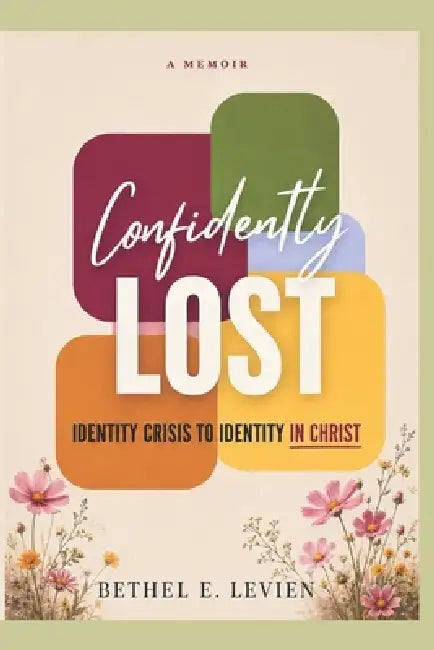 The Confidently Lost: Identity Crisis to Identity in Christ by Bethel E. Levien