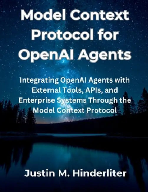 Model Context Protocol for OpenAI Agents: Integrating OpenAI Agents with External Tools, APIs, and Enterprise Systems Through the Model Context Protoc by Justin M. Hinderliter