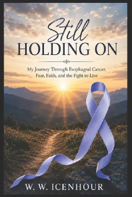 Still Holding On: My Journey Through Esophageal Cancer, Fear, Faith, and the Fight to Live by W. W. Icenhour