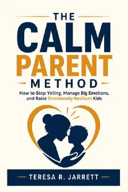 The Calm Parent Method: How to Stop Yelling, Manage Big Emotions, and Raise Emotionally Resilient Kids by Teresa R. Jarrett